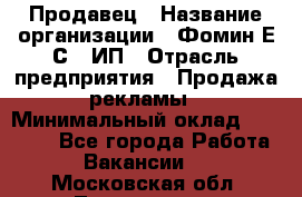 Продавец › Название организации ­ Фомин Е.С., ИП › Отрасль предприятия ­ Продажа рекламы › Минимальный оклад ­ 50 000 - Все города Работа » Вакансии   . Московская обл.,Лыткарино г.